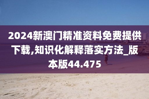 2024新澳门精准资料免费提供下载,知识化解释落实方法_版本版44.475