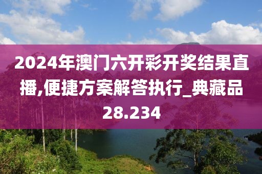 2024年澳门六开彩开奖结果直播,便捷方案解答执行_典藏品28.234
