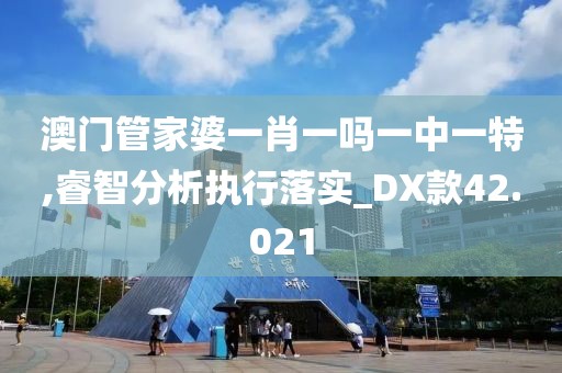 澳门管家婆一肖一吗一中一特,睿智分析执行落实_DX款42.021