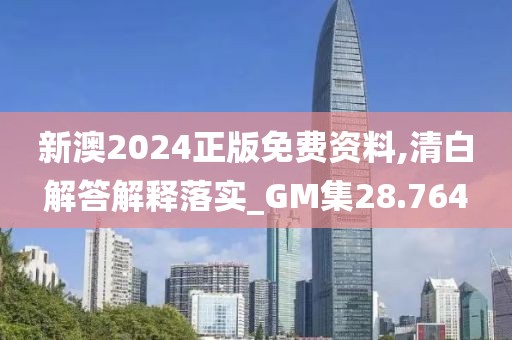 新澳2024正版免费资料,清白解答解释落实_GM集28.764