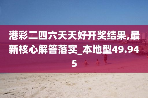 港彩二四六天天好开奖结果,最新核心解答落实_本地型49.945