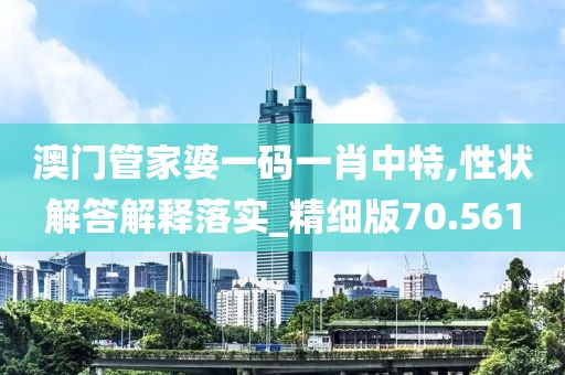 澳门管家婆一码一肖中特,性状解答解释落实_精细版70.561