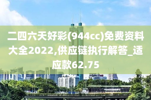 二四六天好彩(944cc)免费资料大全2022,供应链执行解答_适应款62.75