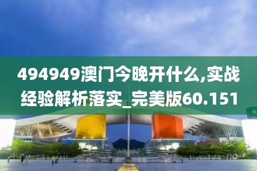 494949澳门今晚开什么,实战经验解析落实_完美版60.151
