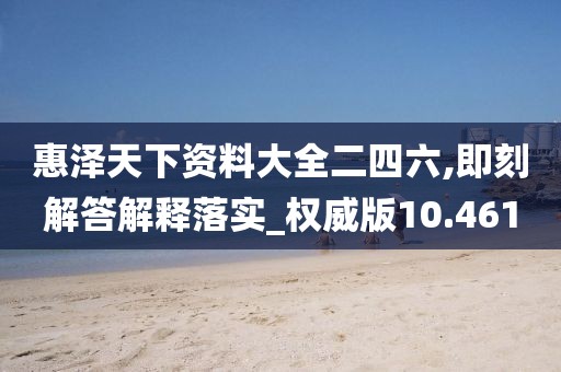 惠泽天下资料大全二四六,即刻解答解释落实_权威版10.461