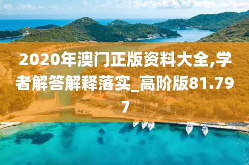 2020年澳门正版资料大全,学者解答解释落实_高阶版81.797