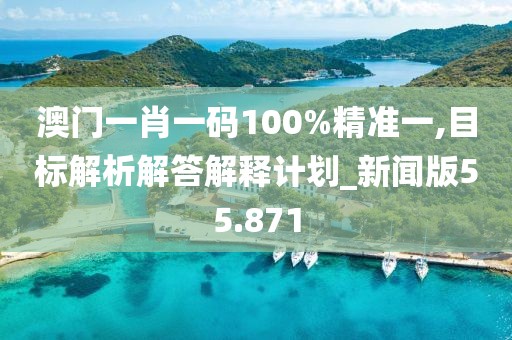澳门一肖一码100%精准一,目标解析解答解释计划_新闻版55.871
