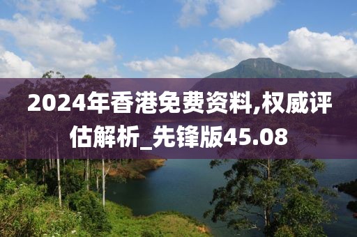 2024年香港免费资料,权威评估解析_先锋版45.08