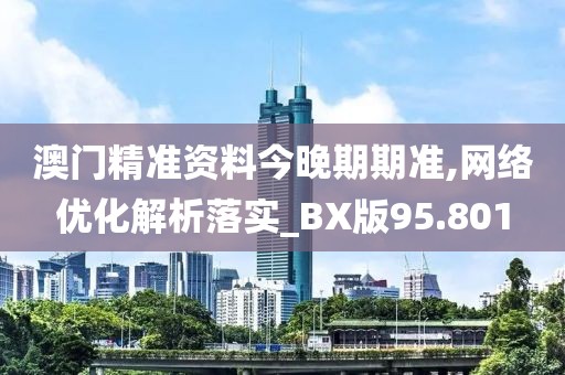 澳门精准资料今晚期期准,网络优化解析落实_BX版95.801