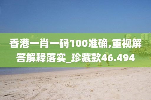 香港一肖一码100准确,重视解答解释落实_珍藏款46.494