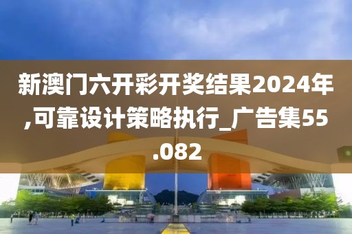新澳门六开彩开奖结果2024年,可靠设计策略执行_广告集55.082