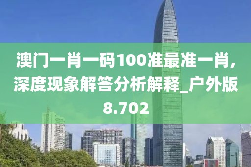 澳门一肖一码100准最准一肖,深度现象解答分析解释_户外版8.702