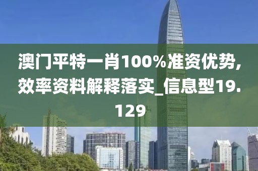 澳门平特一肖100%准资优势,效率资料解释落实_信息型19.129