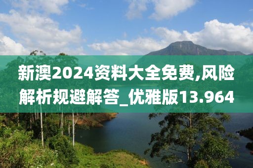 新澳2024资料大全免费,风险解析规避解答_优雅版13.964