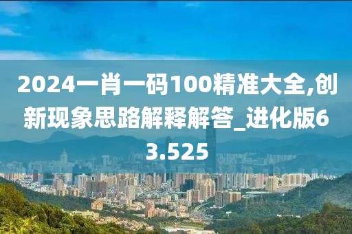 2024一肖一码100精准大全,创新现象思路解释解答_进化版63.525