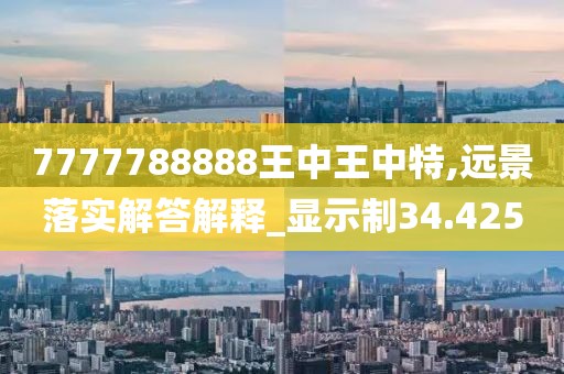 7777788888王中王中特,远景落实解答解释_显示制34.425