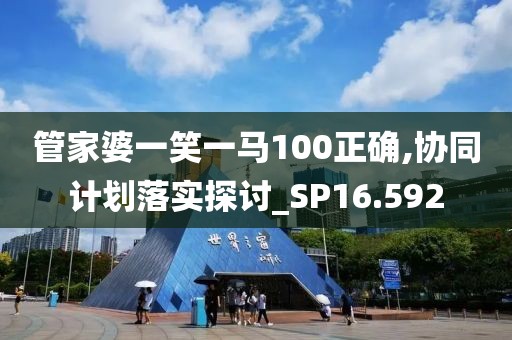 管家婆一笑一马100正确,协同计划落实探讨_SP16.592