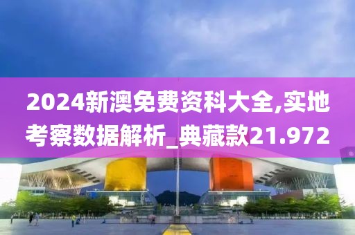 2024新澳免费资科大全,实地考察数据解析_典藏款21.972