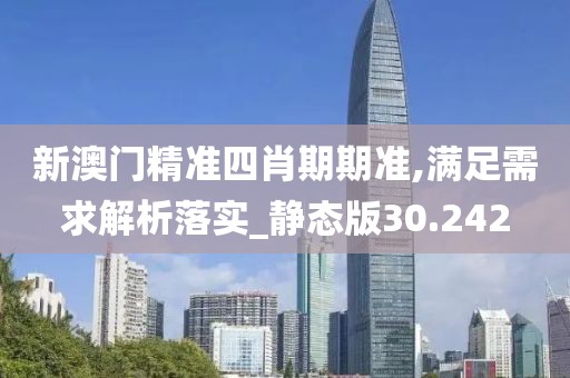新澳门精准四肖期期准,满足需求解析落实_静态版30.242