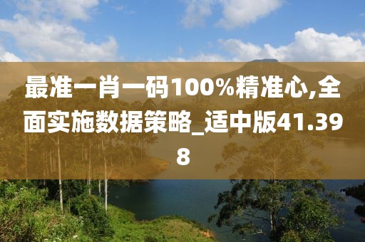 最准一肖一码100%精准心,全面实施数据策略_适中版41.398