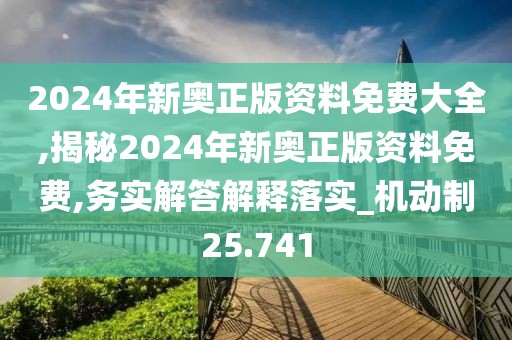 2024年新奥正版资料免费大全,揭秘2024年新奥正版资料免费,务实解答解释落实_机动制25.741