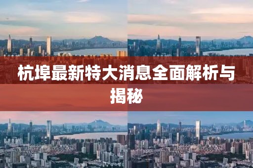 杭埠最新特大消息全面解析与揭秘