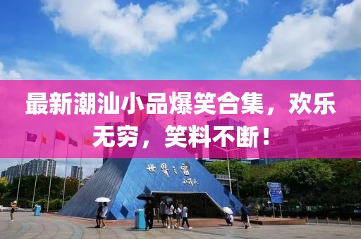最新潮汕小品爆笑合集，欢乐无穷，笑料不断！