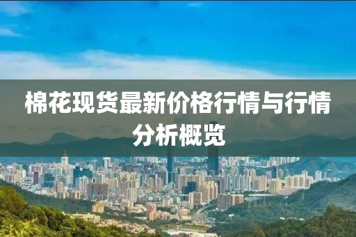 棉花现货最新价格行情与行情分析概览