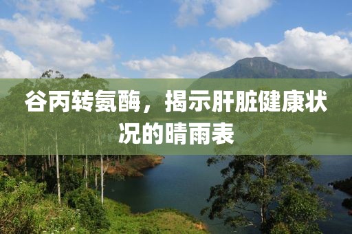 谷丙转氨酶，揭示肝脏健康状况的晴雨表