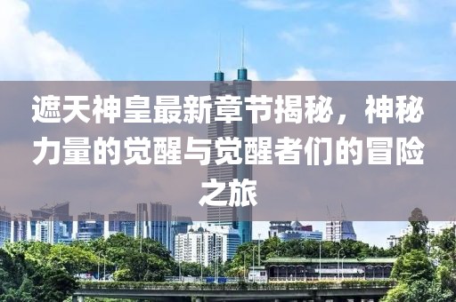 遮天神皇最新章节揭秘，神秘力量的觉醒与觉醒者们的冒险之旅