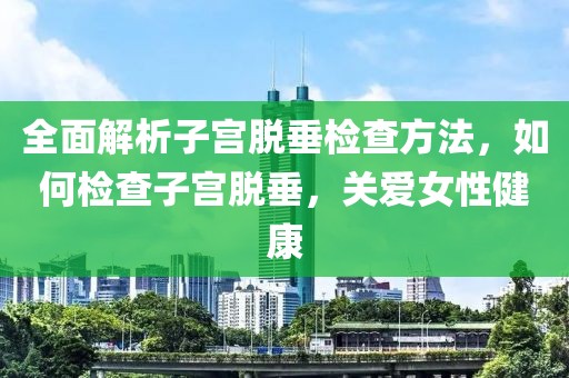 全面解析子宫脱垂检查方法，如何检查子宫脱垂，关爱女性健康