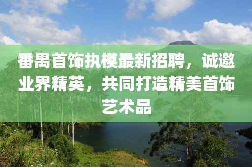 番禺首饰执模最新招聘，诚邀业界精英，共同打造精美首饰艺术品