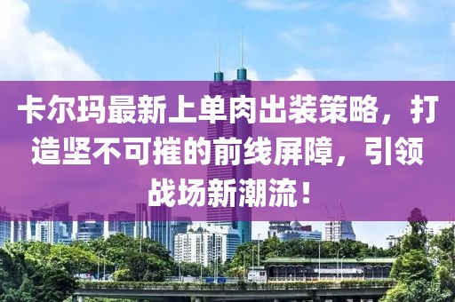 卡尔玛最新上单肉出装策略，打造坚不可摧的前线屏障，引领战场新潮流！