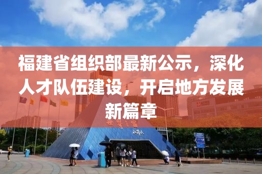 福建省组织部最新公示，深化人才队伍建设，开启地方发展新篇章