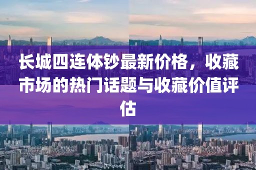 长城四连体钞最新价格，收藏市场的热门话题与收藏价值评估