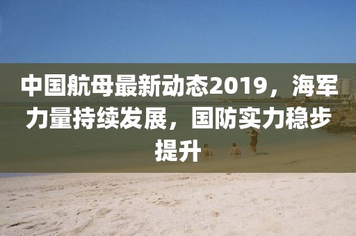 中国航母最新动态2019，海军力量持续发展，国防实力稳步提升