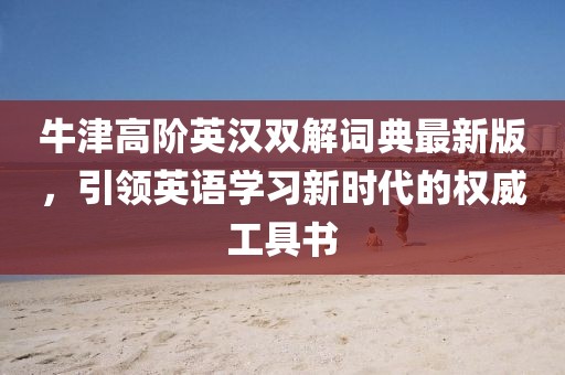 牛津高阶英汉双解词典最新版，引领英语学习新时代的权威工具书
