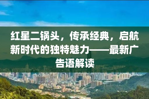 红星二锅头，传承经典，启航新时代的独特魅力——最新广告语解读