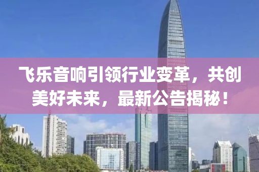 飞乐音响引领行业变革，共创美好未来，最新公告揭秘！