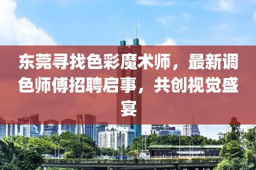 东莞寻找色彩魔术师，最新调色师傅招聘启事，共创视觉盛宴