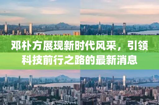 邓朴方展现新时代风采，引领科技前行之路的最新消息