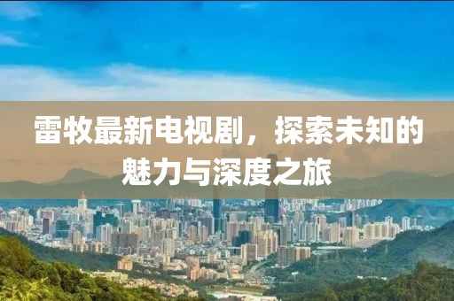 雷牧最新电视剧，探索未知的魅力与深度之旅