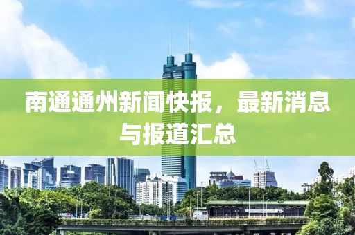 南通通州新闻快报，最新消息与报道汇总