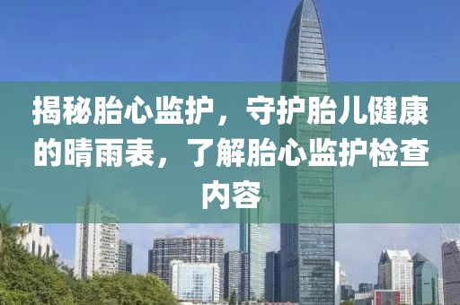 揭秘胎心监护，守护胎儿健康的晴雨表，了解胎心监护检查内容