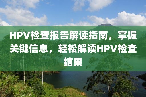 HPV检查报告解读指南，掌握关键信息，轻松解读HPV检查结果