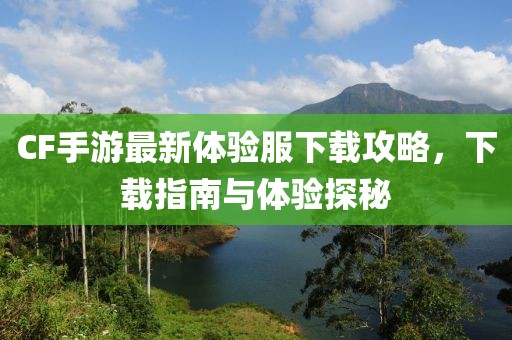 CF手游最新体验服下载攻略，下载指南与体验探秘