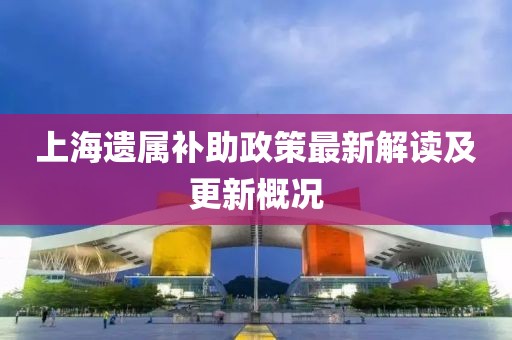 上海遗属补助政策最新解读及更新概况
