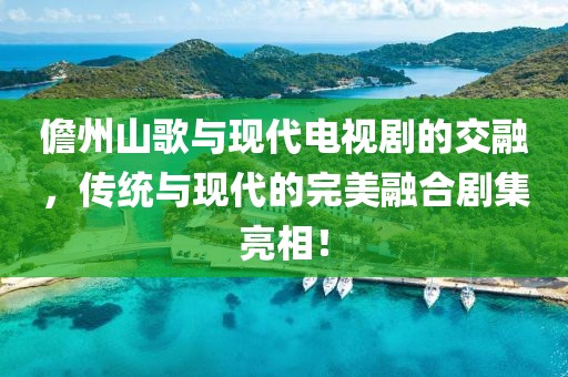 儋州山歌与现代电视剧的交融，传统与现代的完美融合剧集亮相！