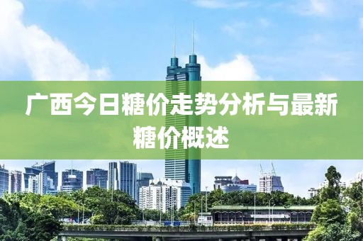 广西今日糖价走势分析与最新糖价概述