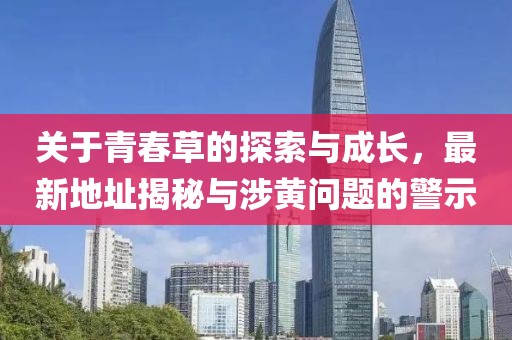 关于青春草的探索与成长，最新地址揭秘与涉黄问题的警示
